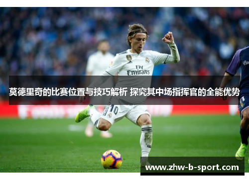 莫德里奇的比赛位置与技巧解析 探究其中场指挥官的全能优势