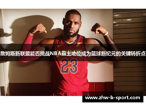 詹姆斯新联盟能否挑战NBA霸主地位成为篮球新纪元的关键转折点