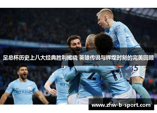 足总杯历史上八大经典胜利揭晓 英雄传说与辉煌时刻的完美回顾