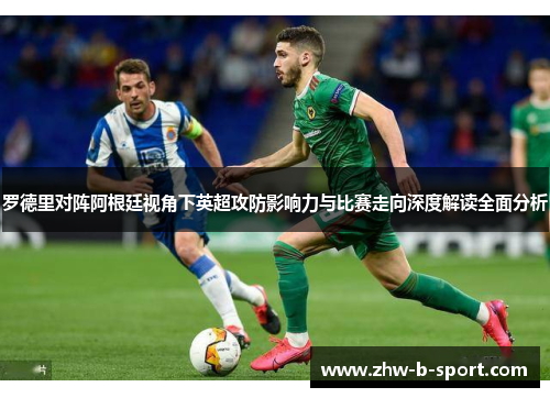 罗德里对阵阿根廷视角下英超攻防影响力与比赛走向深度解读全面分析