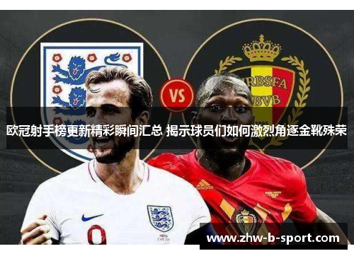 欧冠射手榜更新精彩瞬间汇总 揭示球员们如何激烈角逐金靴殊荣