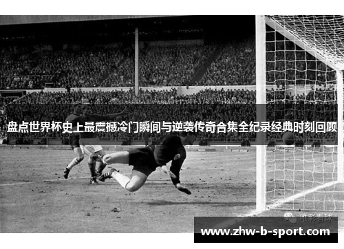 盘点世界杯史上最震撼冷门瞬间与逆袭传奇合集全纪录经典时刻回顾