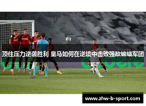 顶住压力逆袭胜利 皇马如何在逆境中击败强敌蝙蝠军团