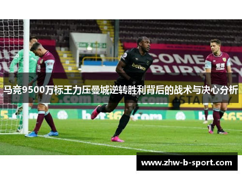 马竞9500万标王力压曼城逆转胜利背后的战术与决心分析