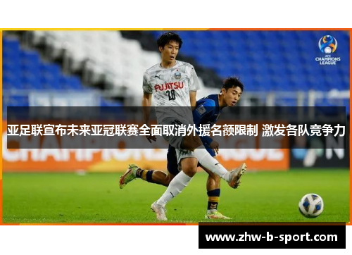 亚足联宣布未来亚冠联赛全面取消外援名额限制 激发各队竞争力