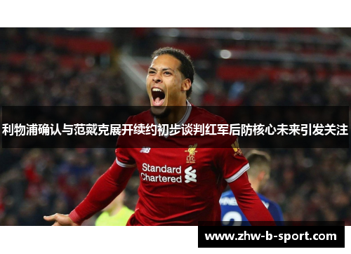 利物浦确认与范戴克展开续约初步谈判红军后防核心未来引发关注