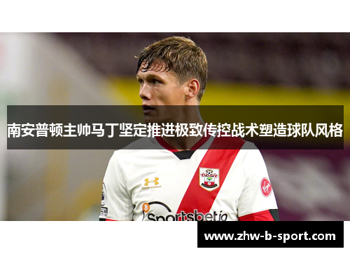 南安普顿主帅马丁坚定推进极致传控战术塑造球队风格
