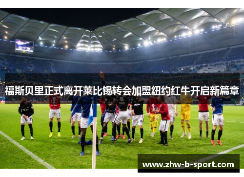 福斯贝里正式离开莱比锡转会加盟纽约红牛开启新篇章