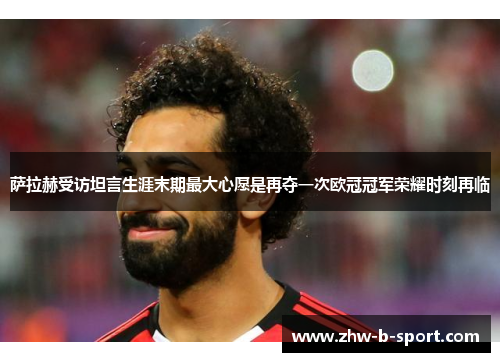 萨拉赫受访坦言生涯末期最大心愿是再夺一次欧冠冠军荣耀时刻再临