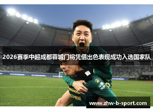 2026赛季中超成都蓉城门将凭借出色表现成功入选国家队