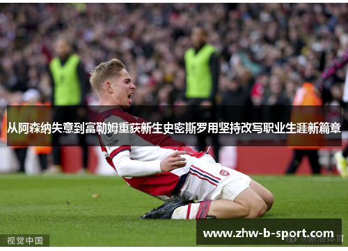 从阿森纳失意到富勒姆重获新生史密斯罗用坚持改写职业生涯新篇章