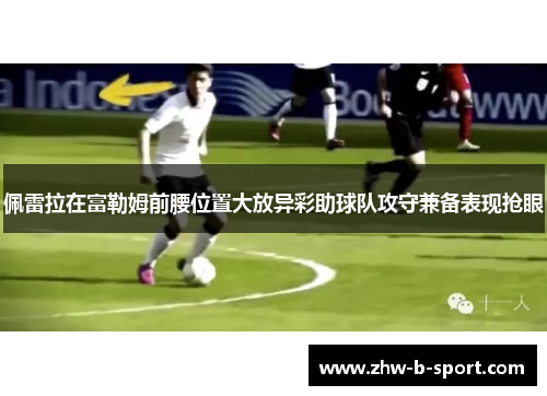 佩雷拉在富勒姆前腰位置大放异彩助球队攻守兼备表现抢眼