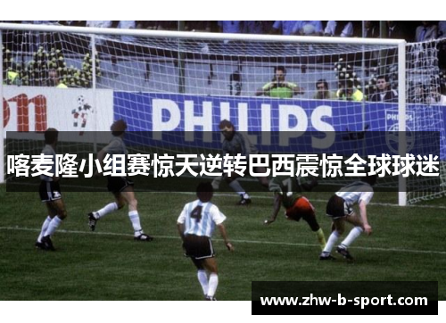 喀麦隆小组赛惊天逆转巴西震惊全球球迷