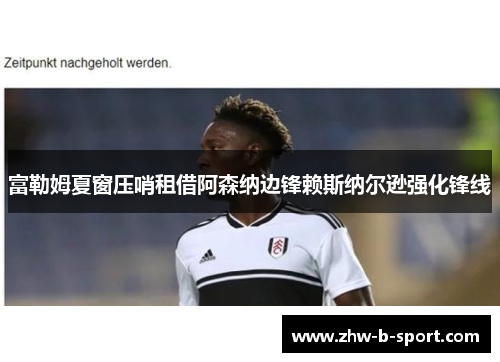 富勒姆夏窗压哨租借阿森纳边锋赖斯纳尔逊强化锋线