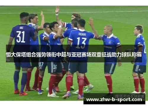 恒大保塔组合强势领衔中超与亚冠赛场双重征战助力球队称霸