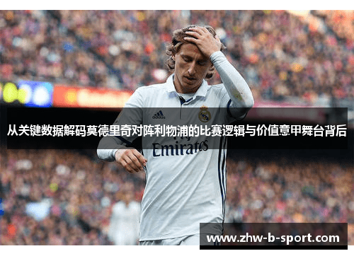 从关键数据解码莫德里奇对阵利物浦的比赛逻辑与价值意甲舞台背后