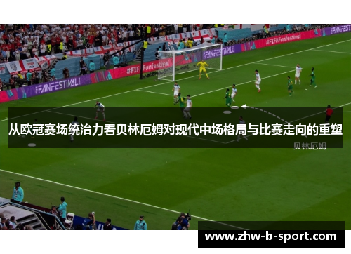从欧冠赛场统治力看贝林厄姆对现代中场格局与比赛走向的重塑