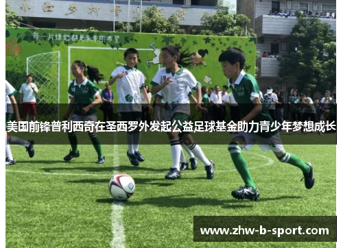 美国前锋普利西奇在圣西罗外发起公益足球基金助力青少年梦想成长